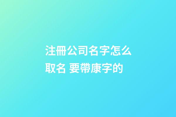 注冊公司名字怎么取名 要帶康字的-第1張-公司起名-玄機派